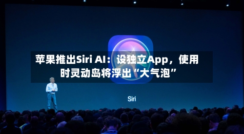 苹果推出Siri AI：设独立App，使用时灵动岛将浮出“大气泡	”-第2张图片