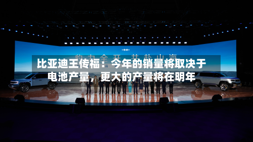 比亚迪王传福：今年的销量将取决于电池产量，更大的产量将在明年-第2张图片