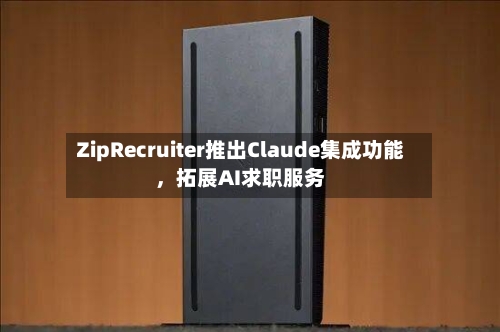 ZipRecruiter推出Claude集成功能	，拓展AI求职服务-第3张图片