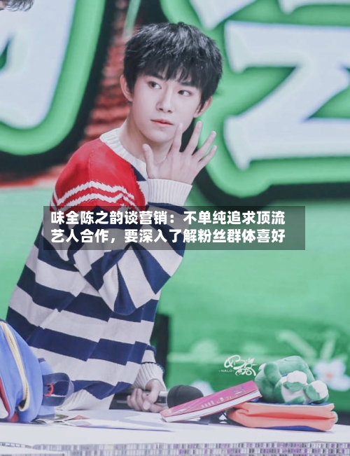 味全陈之韵谈营销：不单纯追求顶流艺人合作	，要深入了解粉丝群体喜好-第3张图片