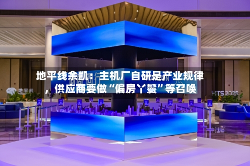 地平线余凯：主机厂自研是产业规律，供应商要做“偏房丫鬟”等召唤-第2张图片
