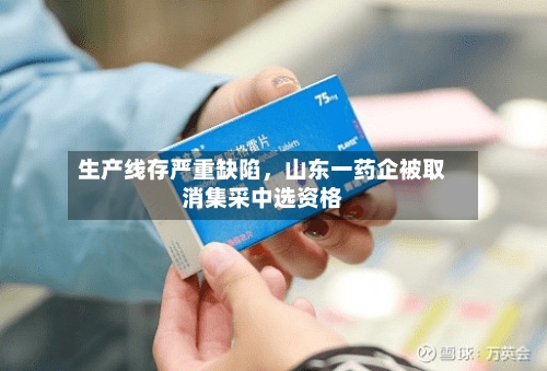 生产线存严重缺陷，山东一药企被取消集采中选资格-第3张图片