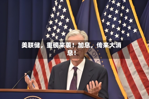美联储	，重磅来袭！加息，传来大消息！-第3张图片