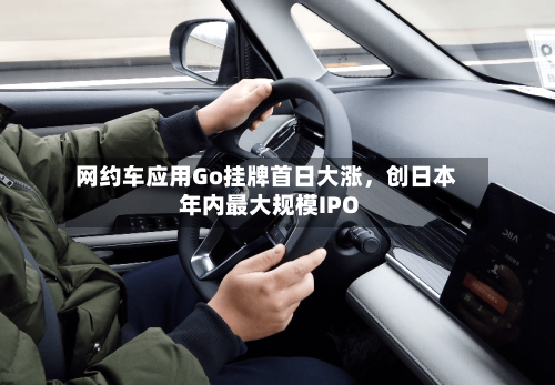 网约车应用Go挂牌首日大涨，创日本年内最大规模IPO-第3张图片