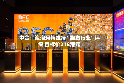 中金：泡泡玛特维持“跑赢行业”评级 目标价218港元-第2张图片