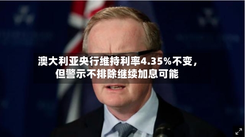 澳大利亚央行维持利率4.35%不变，但警示不排除继续加息可能-第3张图片