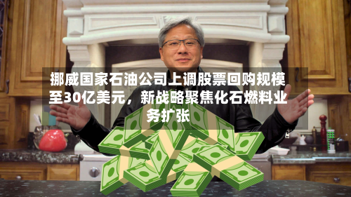 挪威国家石油公司上调股票回购规模至30亿美元，新战略聚焦化石燃料业务扩张-第3张图片