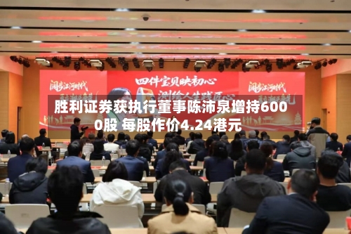 胜利证券获执行董事陈沛泉增持6000股 每股作价4.24港元-第1张图片