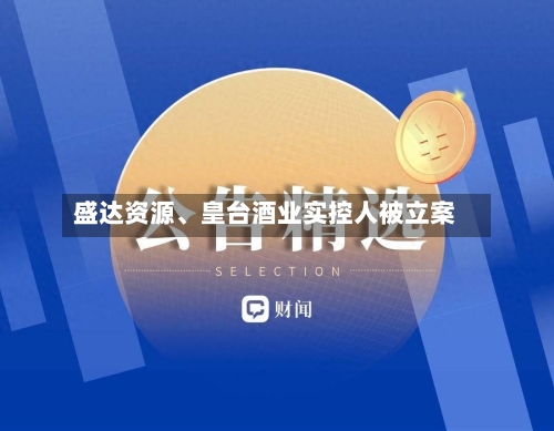 盛达资源	、皇台酒业实控人被立案-第3张图片