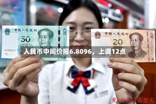 人民币中间价报6.8096，上调12点-第2张图片