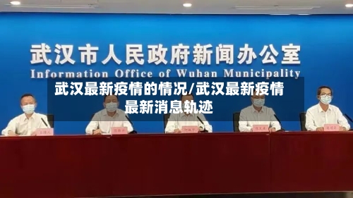 武汉最新疫情的情况/武汉最新疫情最新消息轨迹