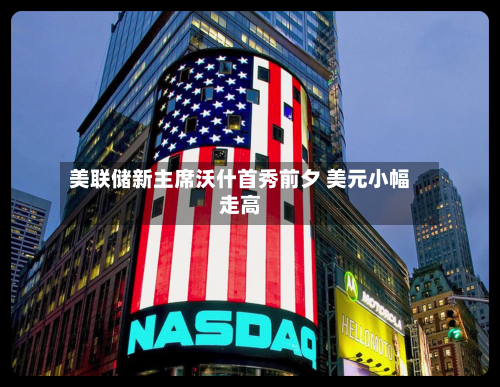 美联储新主席沃什首秀前夕 美元小幅走高-第2张图片