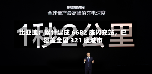比亚迪：累计建成 6682 座闪充站，已覆盖全国 321 座城市-第2张图片