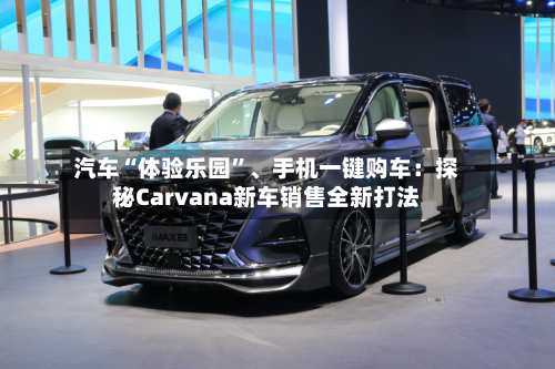 汽车“体验乐园	”、手机一键购车：探秘Carvana新车销售全新打法-第2张图片
