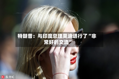 特朗普：与印度总理莫迪进行了“非常好的交流”-第3张图片