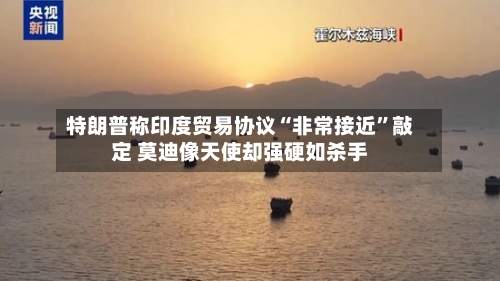 特朗普称印度贸易协议“非常接近	”敲定 莫迪像天使却强硬如杀手-第3张图片