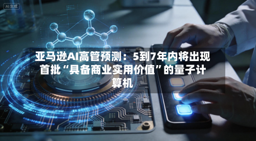 亚马逊AI高管预测：5到7年内将出现首批“具备商业实用价值	”的量子计算机-第2张图片