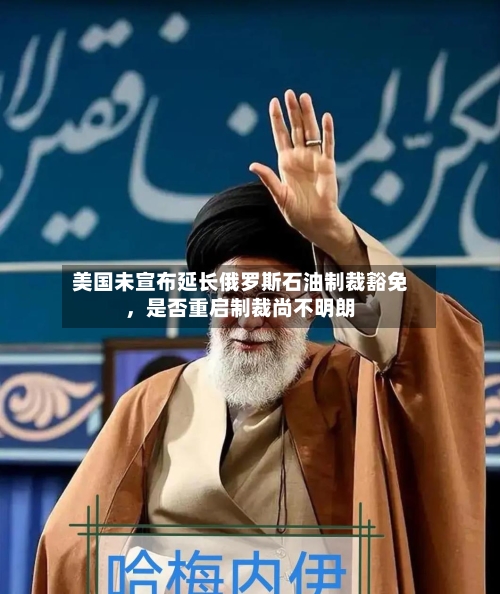 美国未宣布延长俄罗斯石油制裁豁免，是否重启制裁尚不明朗-第3张图片