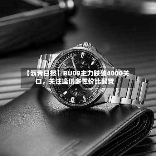 【沥青日报】BU09主力跌破4000关口，关注逢低多性价比配置-第3张图片