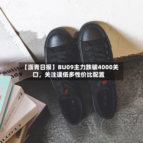 【沥青日报】BU09主力跌破4000关口	，关注逢低多性价比配置-第2张图片