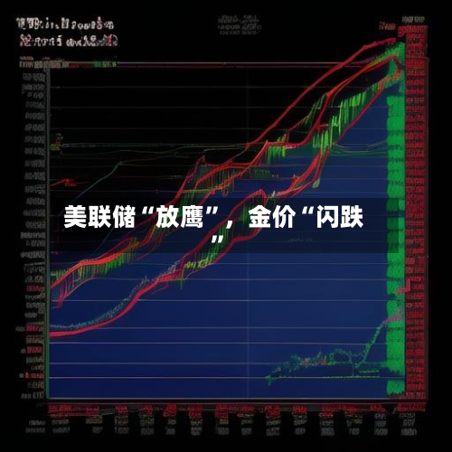 美联储“放鹰	”	，金价“闪跌”-第2张图片