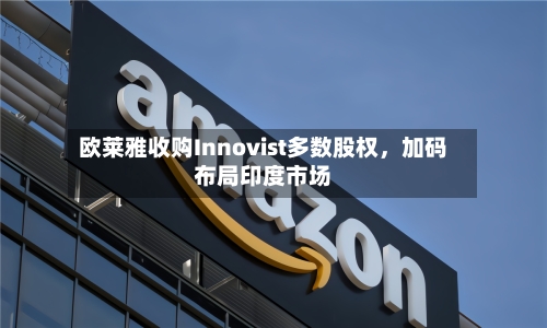 欧莱雅收购Innovist多数股权，加码布局印度市场-第3张图片