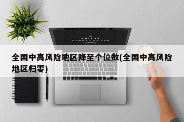全国中高风险地区降至个位数(全国中高风险地区归零)