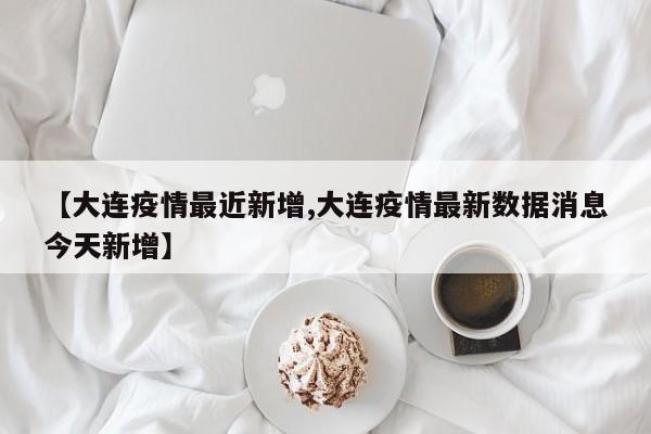 【大连疫情最近新增,大连疫情最新数据消息今天新增】