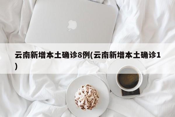 云南新增本土确诊8例(云南新增本土确诊1)