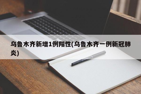 乌鲁木齐新增1例阳性(乌鲁木齐一例新冠肺炎)