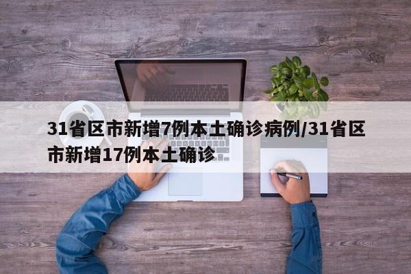 31省区市新增7例本土确诊病例/31省区市新增17例本土确诊