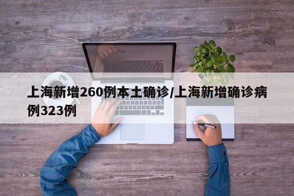 上海新增260例本土确诊/上海新增确诊病例323例