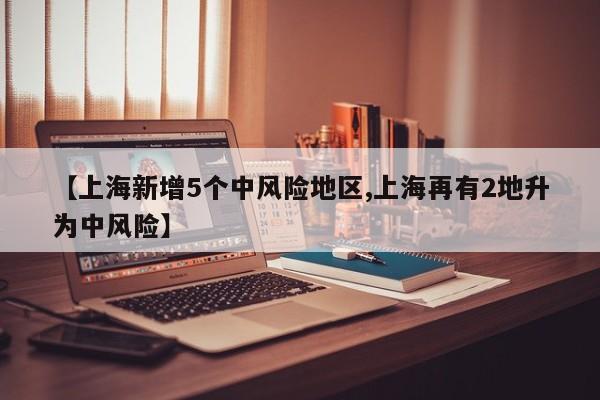 【上海新增5个中风险地区,上海再有2地升为中风险】