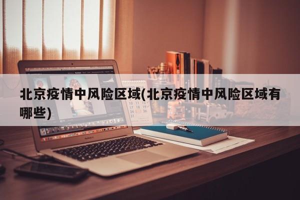 北京疫情中风险区域(北京疫情中风险区域有哪些)
