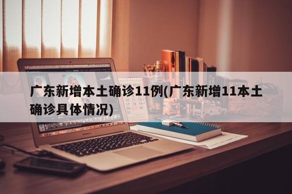 广东新增本土确诊11例(广东新增11本土确诊具体情况)