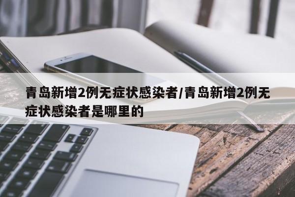 青岛新增2例无症状感染者/青岛新增2例无症状感染者是哪里的