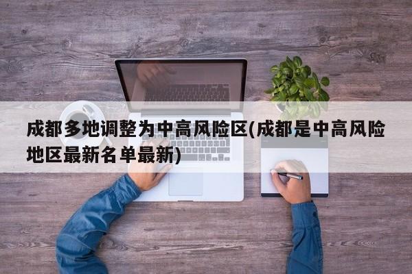 成都多地调整为中高风险区(成都是中高风险地区最新名单最新)