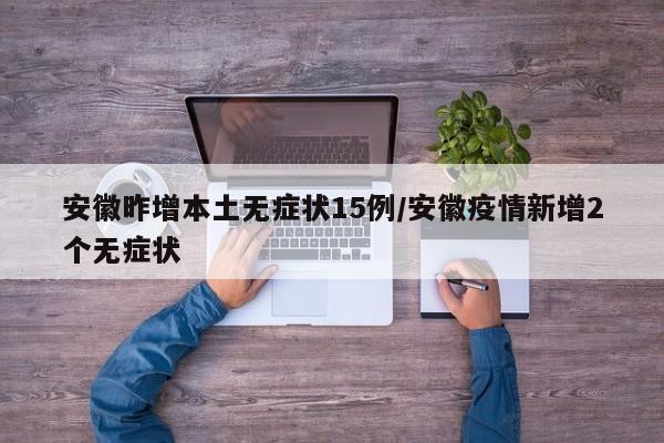 安徽昨增本土无症状15例/安徽疫情新增2个无症状