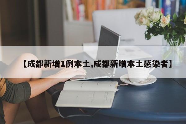 【成都新增1例本土,成都新增本土感染者】