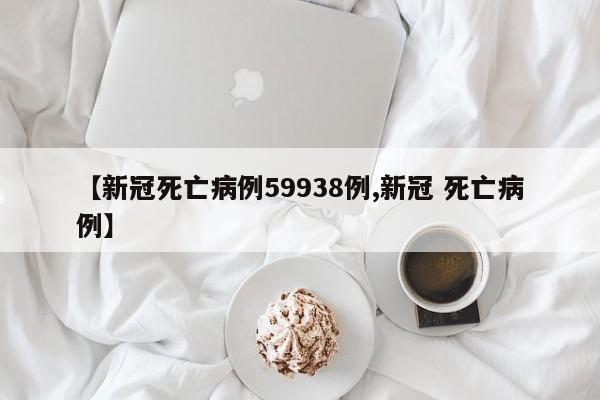 【新冠死亡病例59938例,新冠 死亡病例】