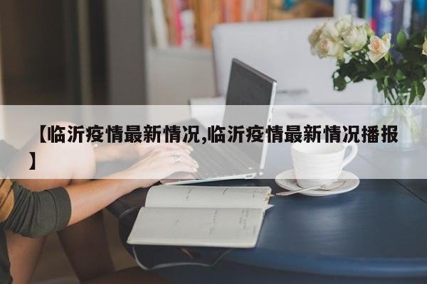 【临沂疫情最新情况,临沂疫情最新情况播报】