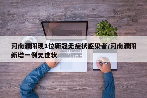 河南濮阳现1位新冠无症状感染者/河南濮阳新增一例无症状