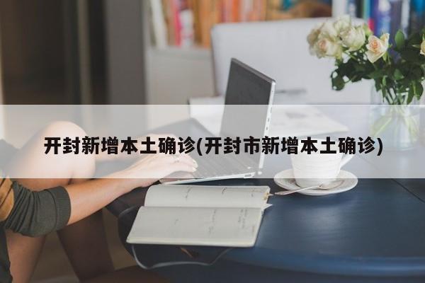 开封新增本土确诊(开封市新增本土确诊)