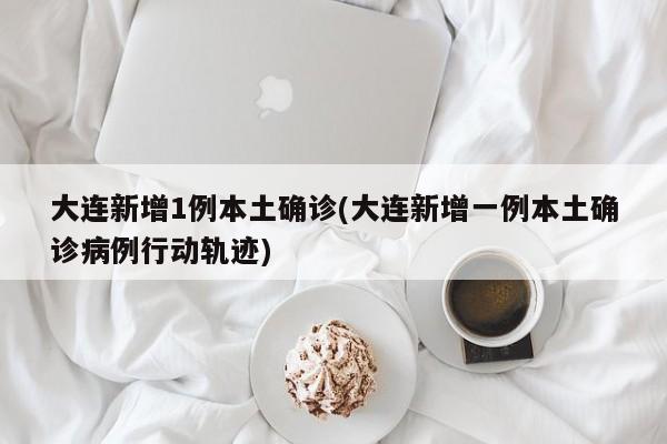 大连新增1例本土确诊(大连新增一例本土确诊病例行动轨迹)
