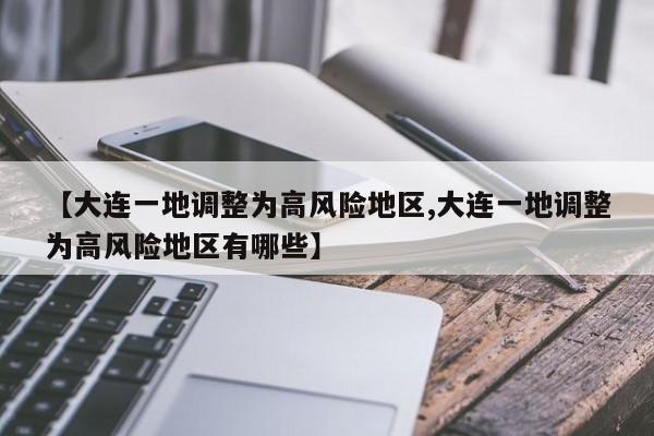 【大连一地调整为高风险地区,大连一地调整为高风险地区有哪些】