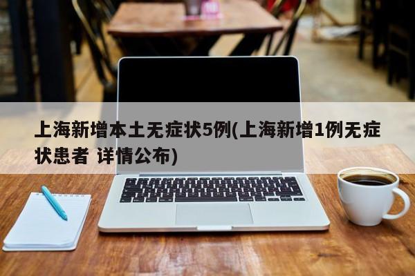 上海新增本土无症状5例(上海新增1例无症状患者 详情公布)