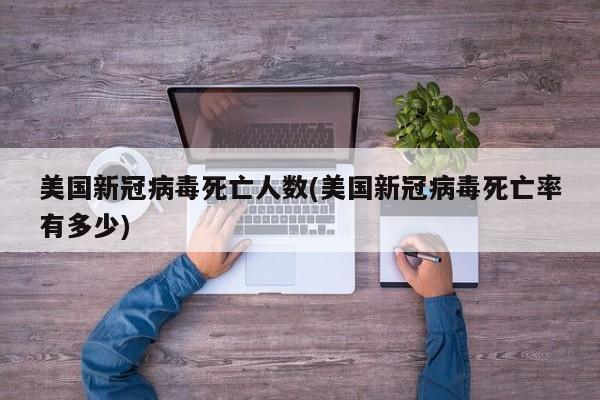 美国新冠病毒死亡人数(美国新冠病毒死亡率有多少)
