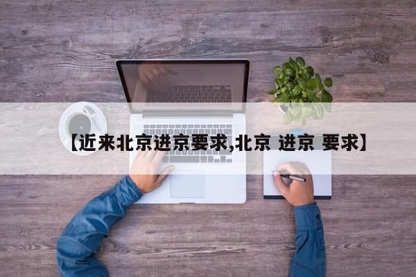 【近来北京进京要求,北京 进京 要求】