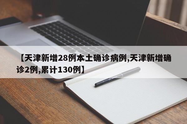 【天津新增28例本土确诊病例,天津新增确诊2例,累计130例】