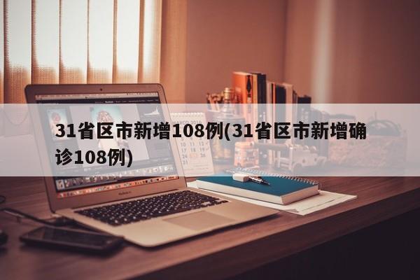 31省区市新增108例(31省区市新增确诊108例)